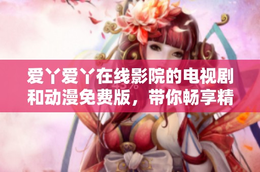 爱丫爱丫在线影院的电视剧和动漫免费版，带你畅享精彩内容