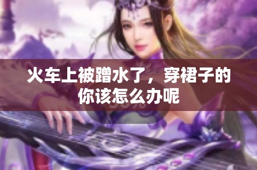 火车上被蹭水了，穿裙子的你该怎么办呢