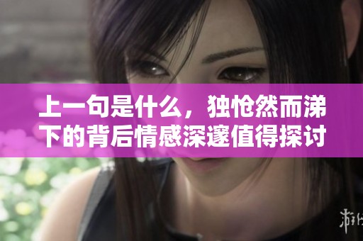 上一句是什么，独怆然而涕下的背后情感深邃值得探讨