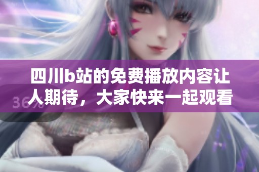 四川b站的免费播放内容让人期待，大家快来一起观看吧
