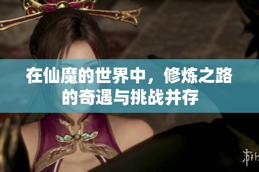 在仙魔的世界中，修炼之路的奇遇与挑战并存