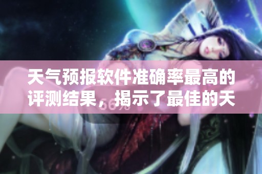 天气预报软件准确率最高的评测结果，揭示了最佳的天气预报工具选择。