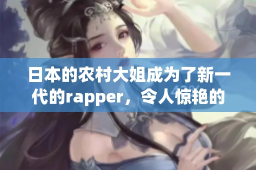 日本的农村大姐成为了新一代的rapper，令人惊艳的音乐才华备受关注