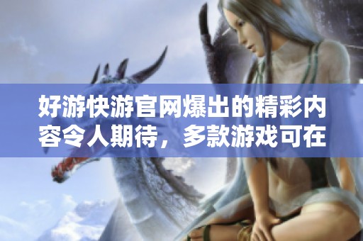 好游快游官网爆出的精彩内容令人期待，多款游戏可在这里轻松获取！