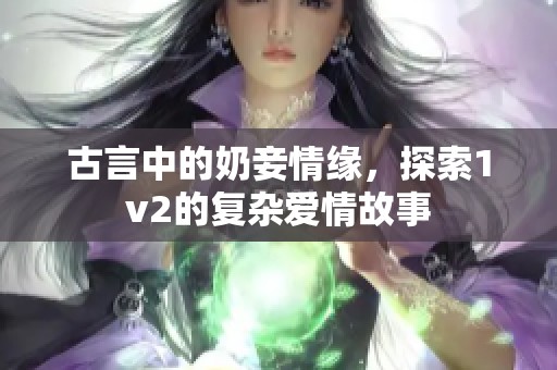 古言中的奶妾情缘，探索1v2的复杂爱情故事