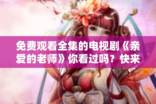 免费观看全集的电视剧《亲爱的老师》你看过吗？快来一起欣赏吧！