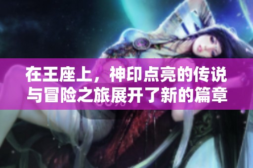 在王座上，神印点亮的传说与冒险之旅展开了新的篇章