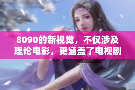 8090的新视觉，不仅涉及理论电影，更涵盖了电视剧的全新视角