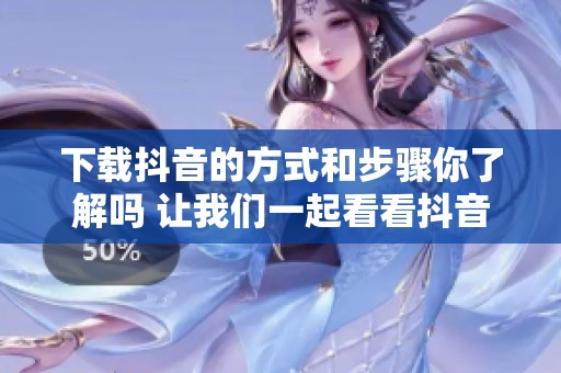 下载抖音的方式和步骤你了解吗 让我们一起看看抖音下载的详细过程