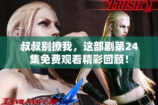 叔叔别撩我，这部剧第24集免费观看精彩回顾！