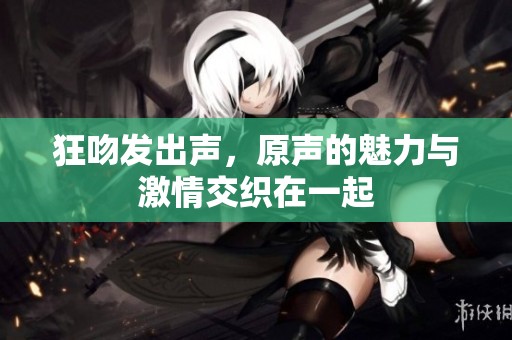 狂吻发出声，原声的魅力与激情交织在一起