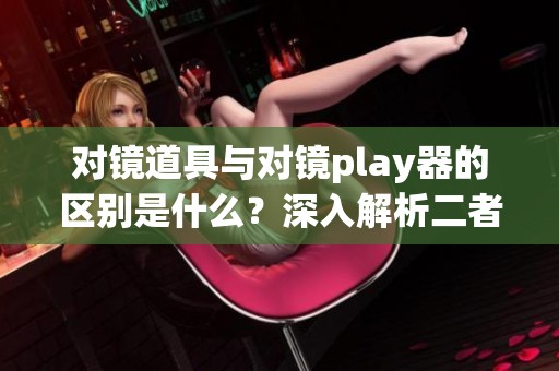 对镜道具与对镜play器的区别是什么？深入解析二者的功能与用途