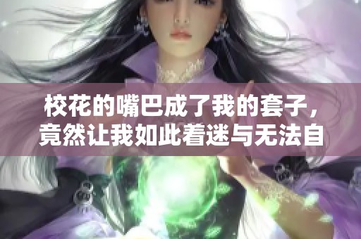 校花的嘴巴成了我的套子，竟然让我如此着迷与无法自拔
