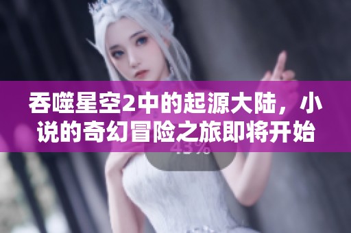 吞噬星空2中的起源大陆，小说的奇幻冒险之旅即将开始