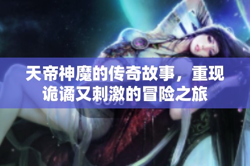 天帝神魔的传奇故事，重现诡谲又刺激的冒险之旅