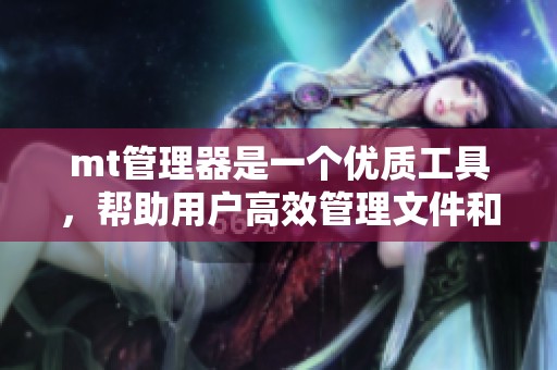 mt管理器是一个优质工具，帮助用户高效管理文件和应用程序。