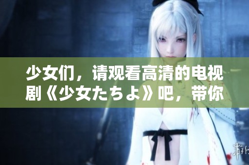少女们，请观看高清的电视剧《少女たちよ》吧，带你进入精彩故事的世界！