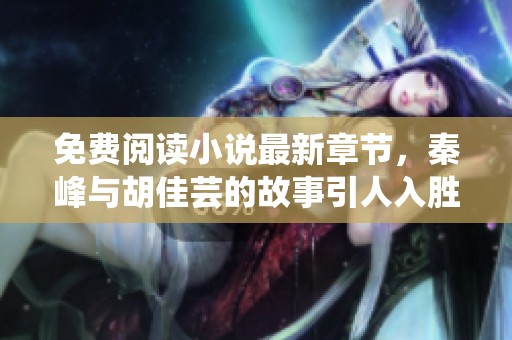 免费阅读小说最新章节，秦峰与胡佳芸的故事引人入胜
