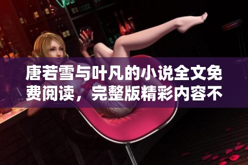 唐若雪与叶凡的小说全文免费阅读，完整版精彩内容不容错过