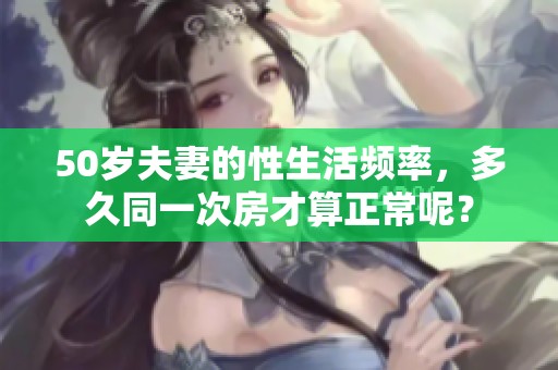 50岁夫妻的性生活频率，多久同一次房才算正常呢？