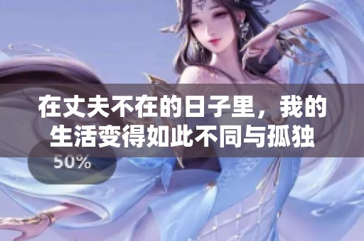 在丈夫不在的日子里，我的生活变得如此不同与孤独