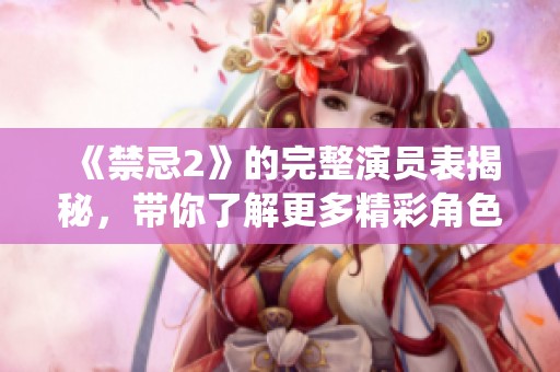 《禁忌2》的完整演员表揭秘，带你了解更多精彩角色与演绎细节