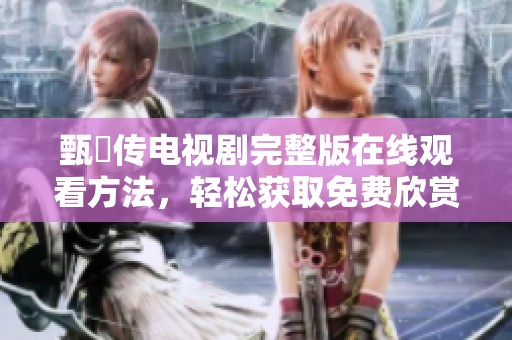 甄嬛传电视剧完整版在线观看方法，轻松获取免费欣赏方式！