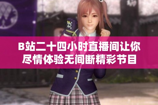 B站二十四小时直播间让你尽情体验无间断精彩节目