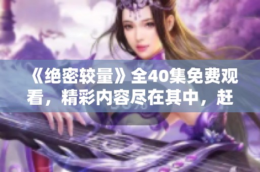 《绝密较量》全40集免费观看，精彩内容尽在其中，赶快来体验吧
