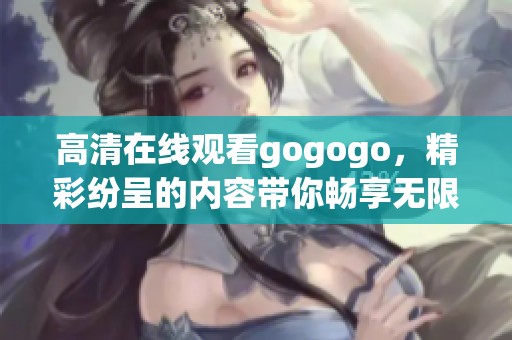 高清在线观看gogogo，精彩纷呈的内容带你畅享无限乐趣