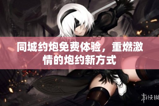 同城约炮免费体验，重燃激情的炮约新方式