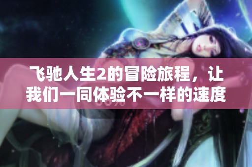 飞驰人生2的冒险旅程，让我们一同体验不一样的速度与激情
