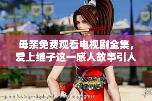 母亲免费观看电视剧全集，爱上继子这一感人故事引人关注
