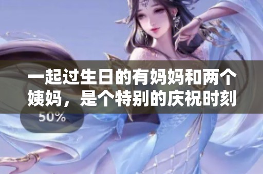 一起过生日的有妈妈和两个姨妈，是个特别的庆祝时刻