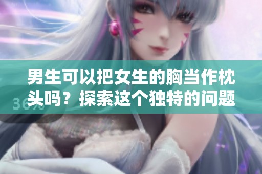 男生可以把女生的胸当作枕头吗？探索这个独特的问题和看法