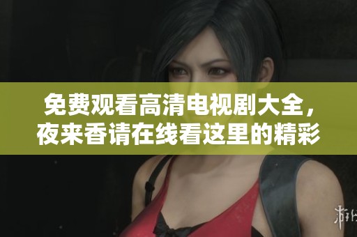 免费观看高清电视剧大全，夜来香请在线看这里的精彩内容