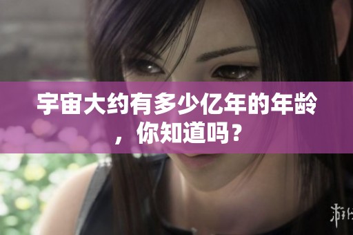 宇宙大约有多少亿年的年龄，你知道吗？