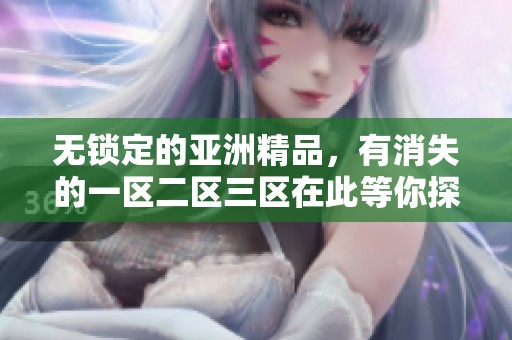 无锁定的亚洲精品，有消失的一区二区三区在此等你探索体验
