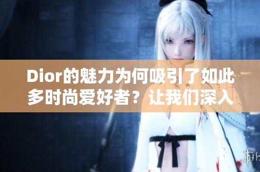 Dior的魅力为何吸引了如此多时尚爱好者？让我们深入探讨一下Dior的独特之处。