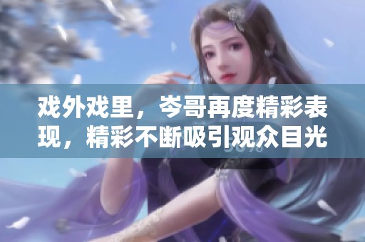 戏外戏里，岑哥再度精彩表现，精彩不断吸引观众目光