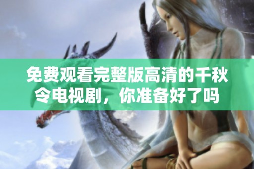 免费观看完整版高清的千秋令电视剧，你准备好了吗