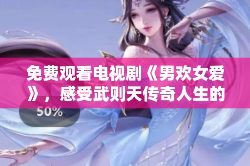 免费观看电视剧《男欢女爱》，感受武则天传奇人生的精彩故事
