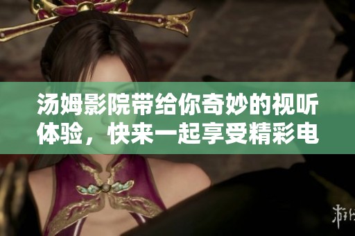 汤姆影院带给你奇妙的视听体验，快来一起享受精彩电影吧
