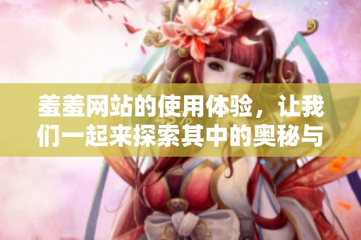 羞羞网站的使用体验，让我们一起来探索其中的奥秘与乐趣吧