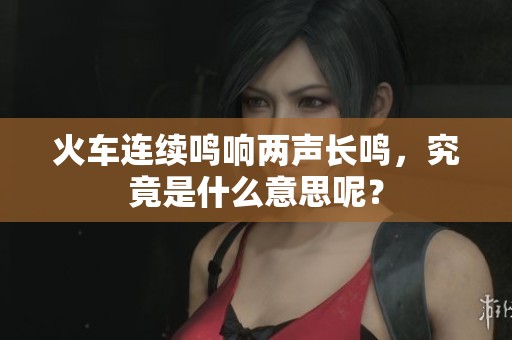 火车连续鸣响两声长鸣，究竟是什么意思呢？