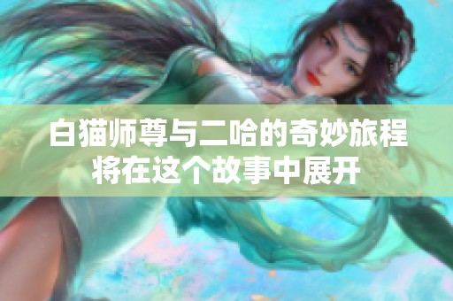白猫师尊与二哈的奇妙旅程将在这个故事中展开