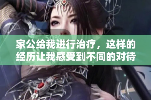 家公给我进行治疗，这样的经历让我感受到不同的对待和关怀