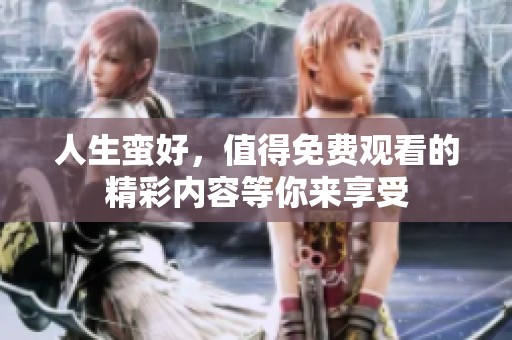 人生蛮好，值得免费观看的精彩内容等你来享受