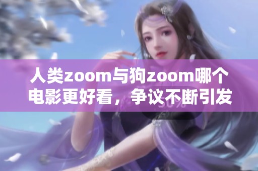 人类zoom与狗zoom哪个电影更好看，争议不断引发观众热议