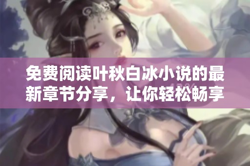 免费阅读叶秋白冰小说的最新章节分享，让你轻松畅享精彩故事！